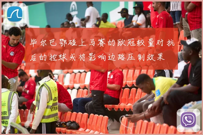 毕尔巴鄂碰上马赛的欧冠较量对抗后的控球或将影响边路压制效果