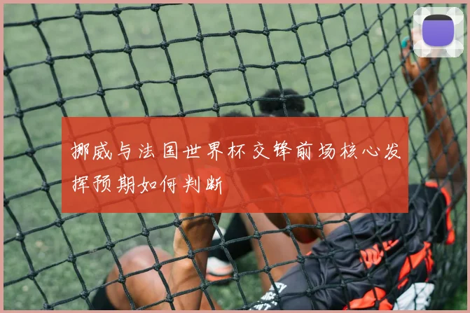 挪威与法国世界杯交锋前场核心发挥预期如何判断