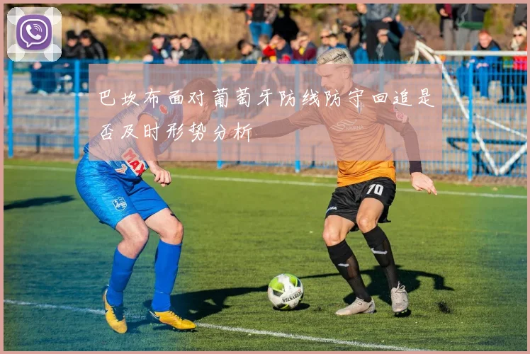 巴坎布面对葡萄牙防线防守回追是否及时形势分析