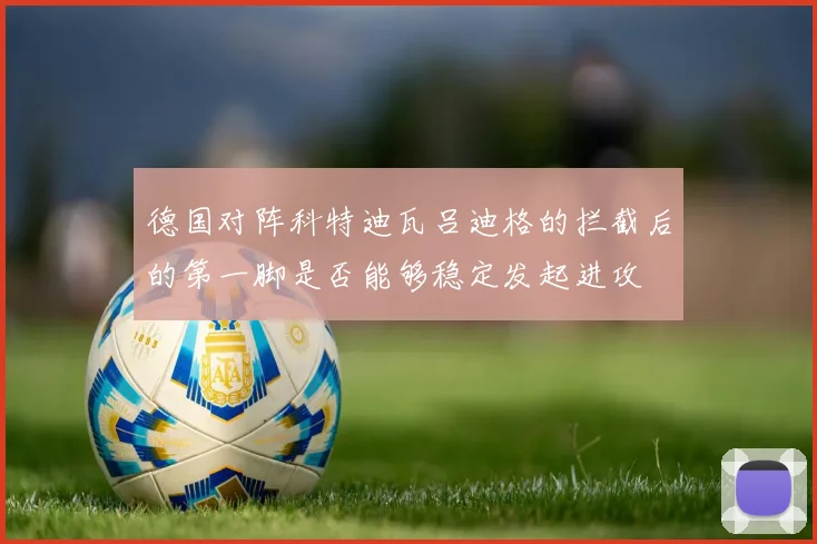 德国对阵科特迪瓦吕迪格的拦截后的第一脚是否能够稳定发起进攻