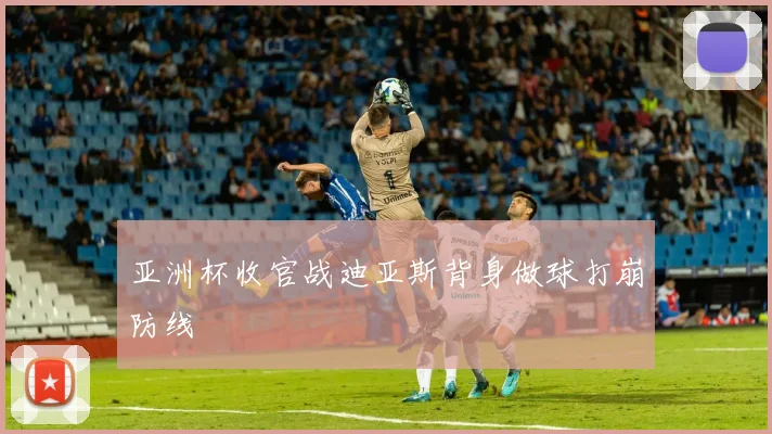 亚洲杯收官战迪亚斯背身做球打崩防线