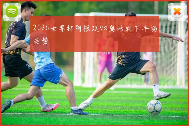 2026世界杯阿根廷vs奥地利下半场走势