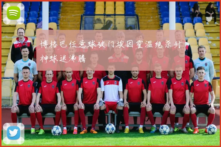 博格巴任意球破门埃因霍温绝杀封神球迷沸腾