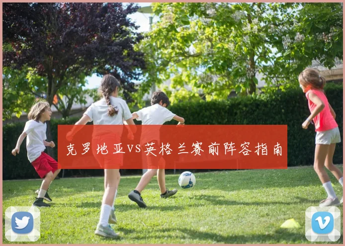 克罗地亚vs英格兰赛前阵容指南