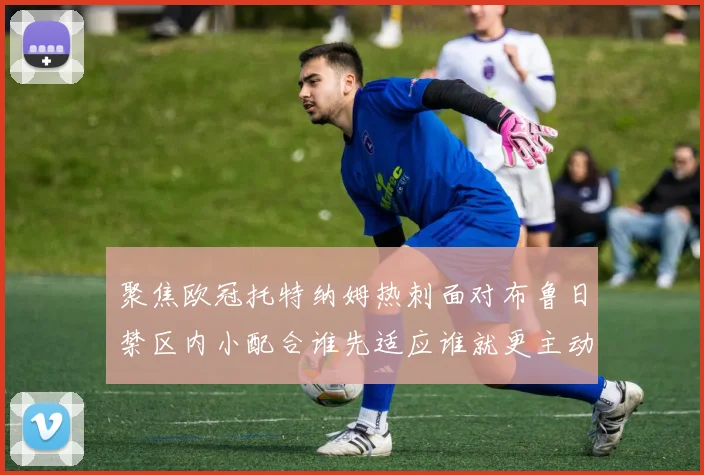 聚焦欧冠托特纳姆热刺面对布鲁日禁区内小配合谁先适应谁就更主动