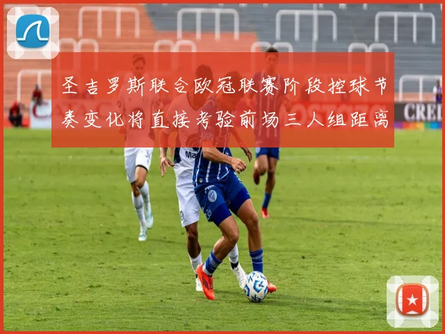 圣吉罗斯联合欧冠联赛阶段控球节奏变化将直接考验前场三人组距离