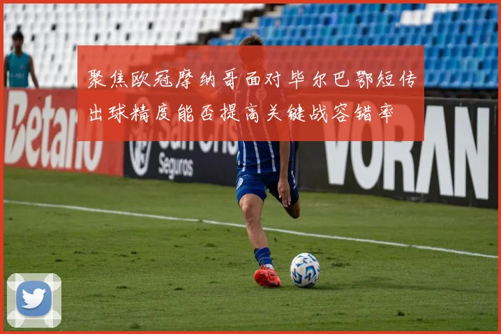 聚焦欧冠摩纳哥面对毕尔巴鄂短传出球精度能否提高关键战容错率