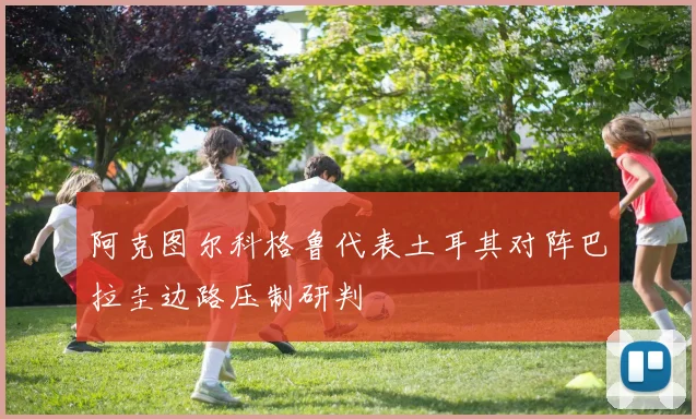 阿克图尔科格鲁代表土耳其对阵巴拉圭边路压制研判
