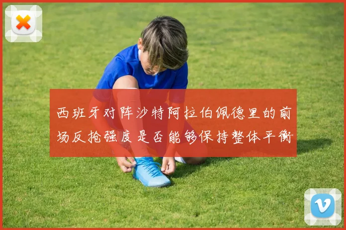 西班牙对阵沙特阿拉伯佩德里的前场反抢强度是否能够保持整体平衡
