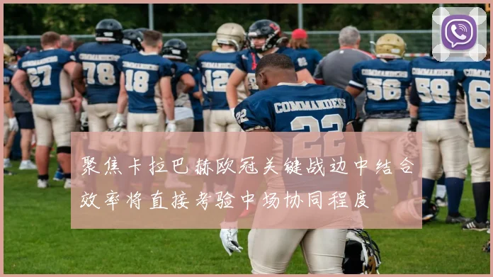 聚焦卡拉巴赫欧冠关键战边中结合效率将直接考验中场协同程度