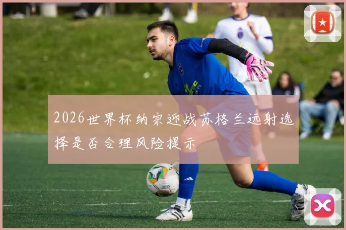 2026世界杯纳宗迎战苏格兰远射选择是否合理风险提示