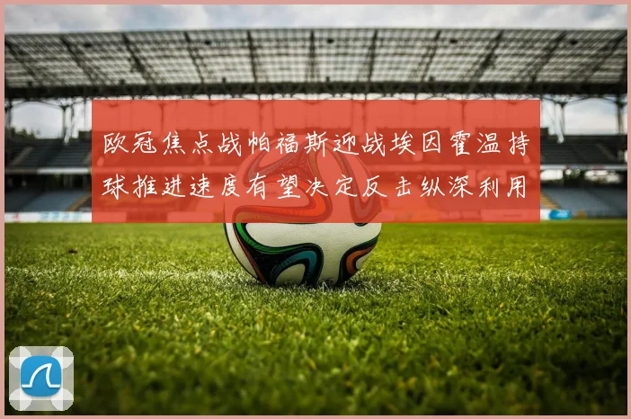 欧冠焦点战帕福斯迎战埃因霍温持球推进速度有望决定反击纵深利用