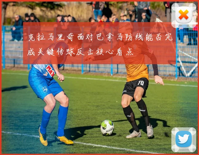 克拉马里奇面对巴拿马防线能否完成关键传球反击核心看点