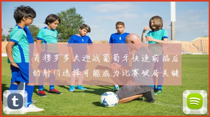 肖穆罗多夫迎战葡萄牙快速前插后的射门选择可能成为比赛破局关键
