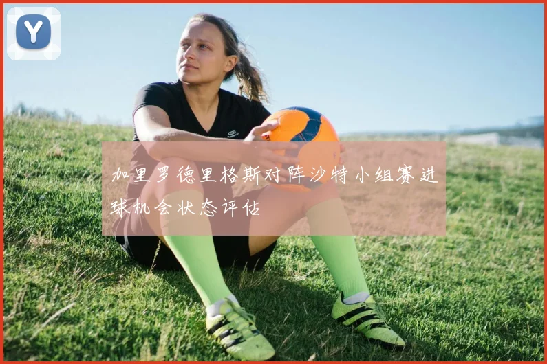 加里罗德里格斯对阵沙特小组赛进球机会状态评估