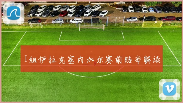 I组伊拉克塞内加尔赛前赔率解读