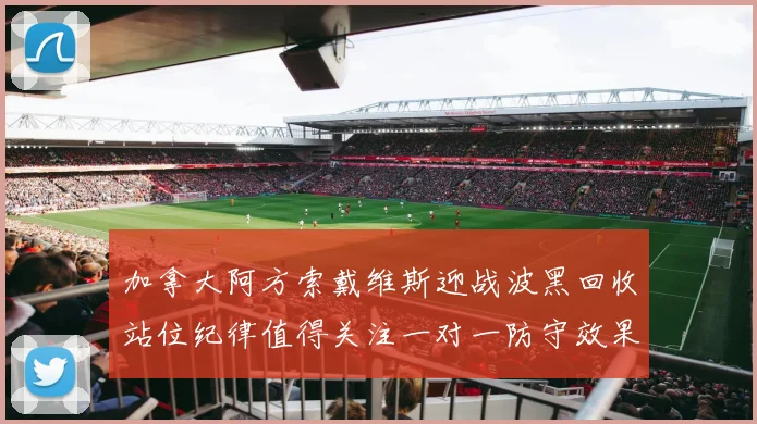 加拿大阿方索戴维斯迎战波黑回收站位纪律值得关注一对一防守效果