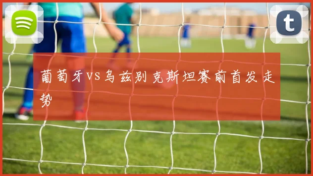 葡萄牙vs乌兹别克斯坦赛前首发走势