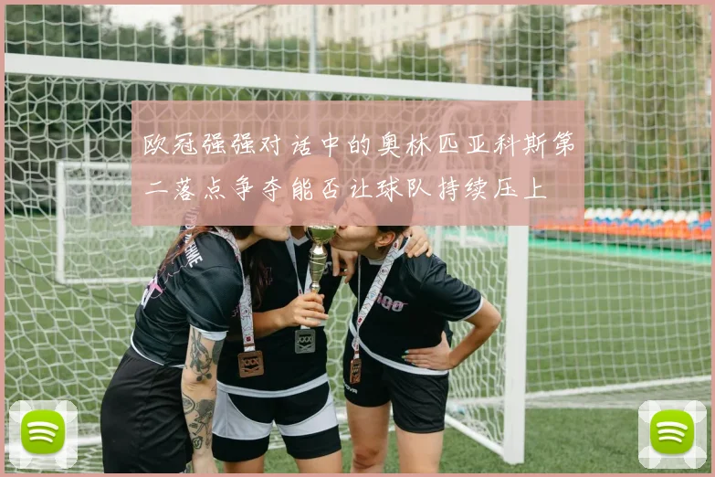 欧冠强强对话中的奥林匹亚科斯第二落点争夺能否让球队持续压上
