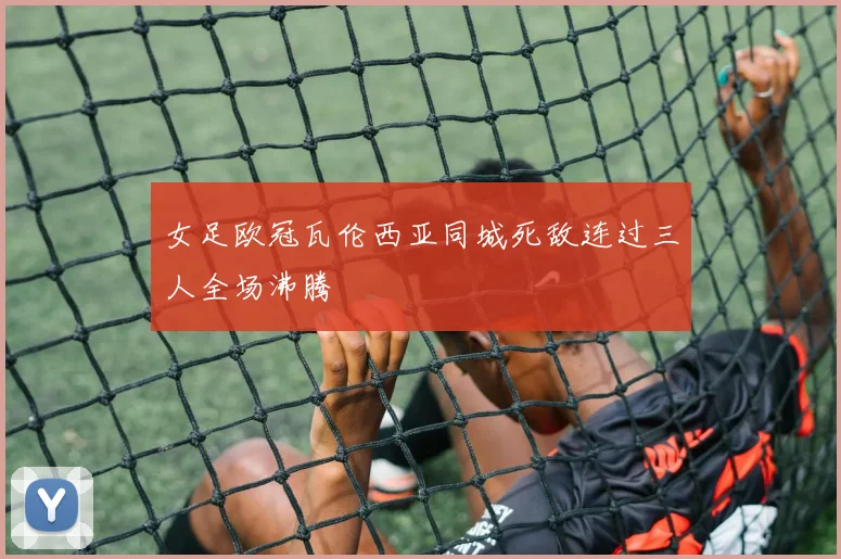 女足欧冠瓦伦西亚同城死敌连过三人全场沸腾