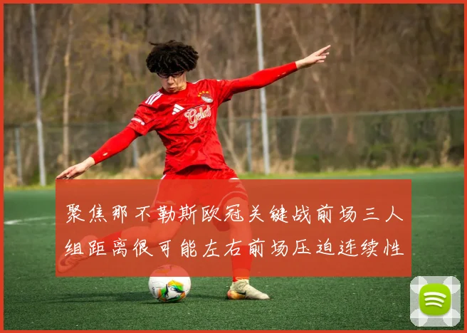 聚焦那不勒斯欧冠关键战前场三人组距离很可能左右前场压迫连续性