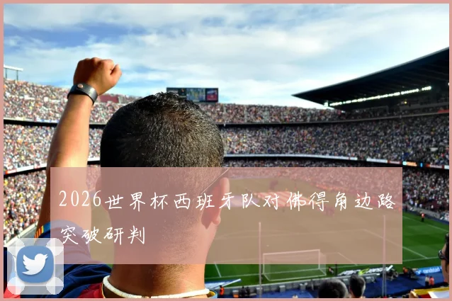 2026世界杯西班牙队对佛得角边路突破研判