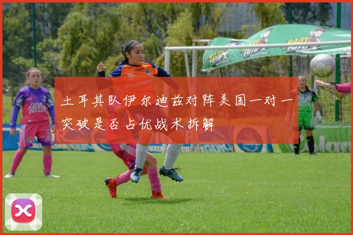 土耳其队伊尔迪兹对阵美国一对一突破是否占优战术拆解