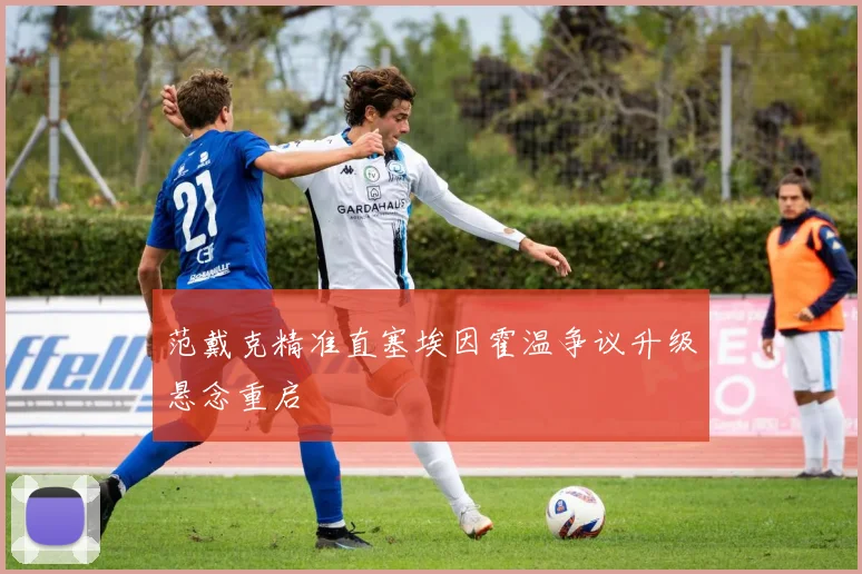 范戴克精准直塞埃因霍温争议升级悬念重启