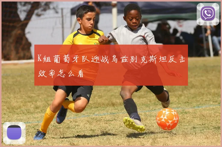 K组葡萄牙队迎战乌兹别克斯坦反击效率怎么看
