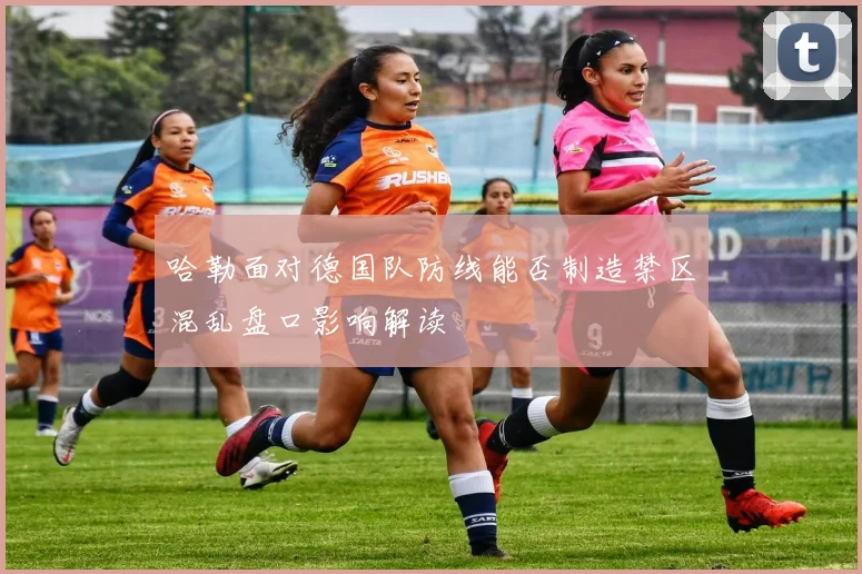 哈勒面对德国队防线能否制造禁区混乱盘口影响解读