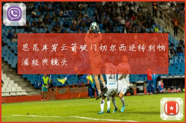 恩昆库穿云箭破门切尔西逆转利物浦经典镜头