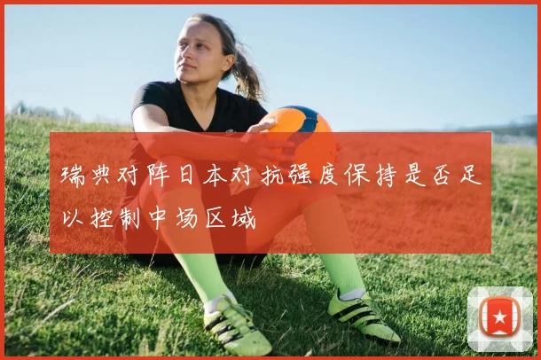 瑞典对阵日本对抗强度保持是否足以控制中场区域
