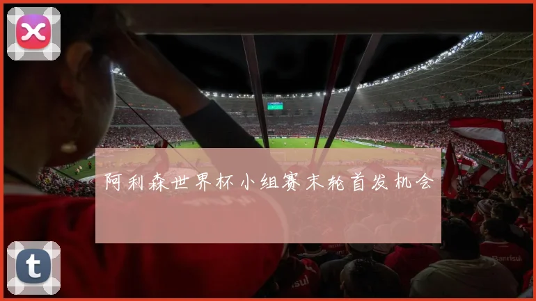 阿利森世界杯小组赛末轮首发机会