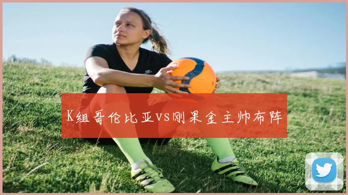 K组哥伦比亚vs刚果金主帅布阵