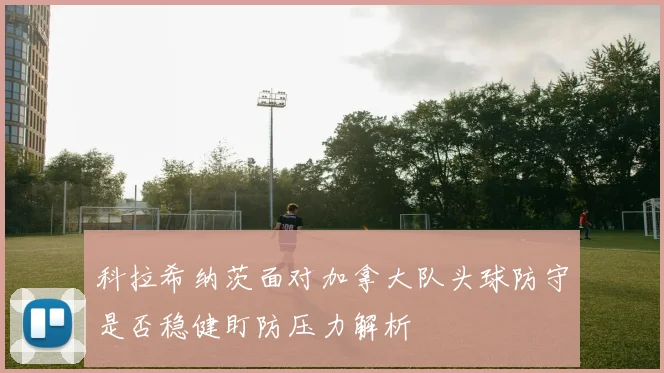 科拉希纳茨面对加拿大队头球防守是否稳健盯防压力解析