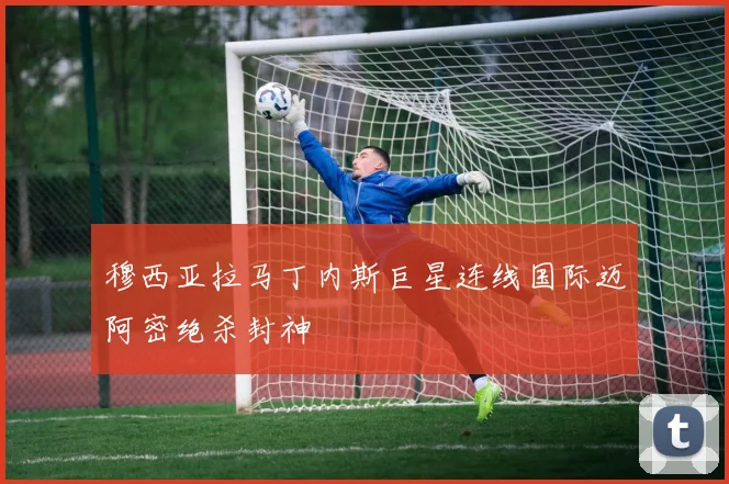 穆西亚拉马丁内斯巨星连线国际迈阿密绝杀封神