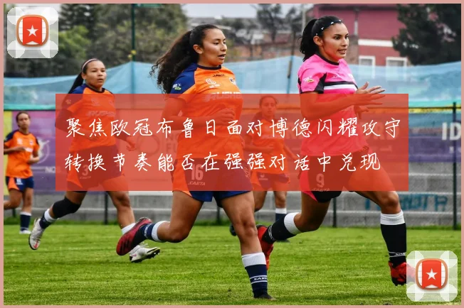 聚焦欧冠布鲁日面对博德闪耀攻守转换节奏能否在强强对话中兑现