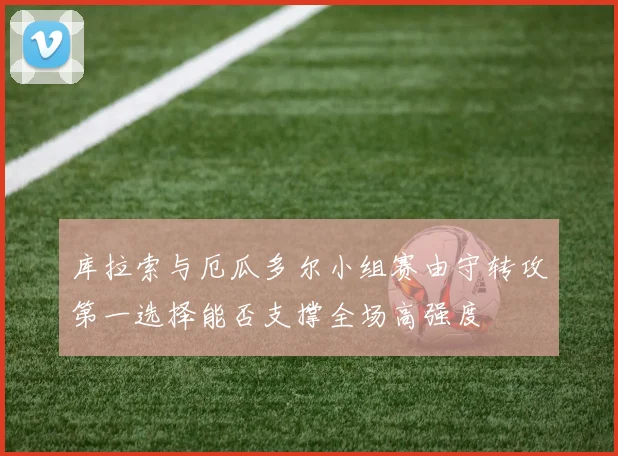 库拉索与厄瓜多尔小组赛由守转攻第一选择能否支撑全场高强度