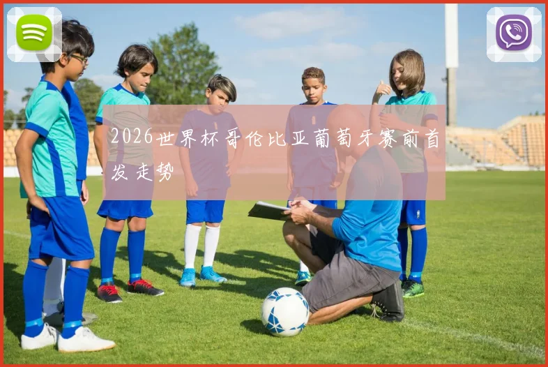 2026世界杯哥伦比亚葡萄牙赛前首发走势