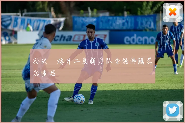 孙兴慜梅开二度新月队全场沸腾悬念重启