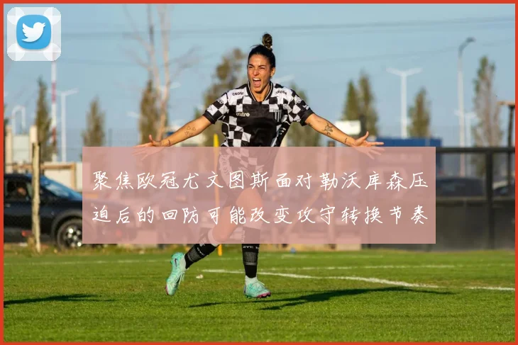 聚焦欧冠尤文图斯面对勒沃库森压迫后的回防可能改变攻守转换节奏