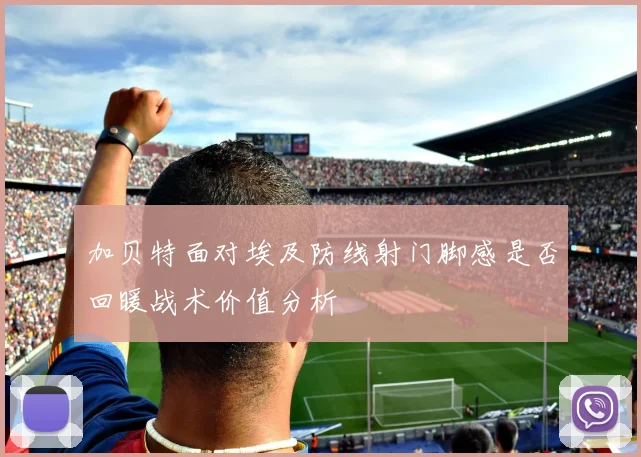 加贝特面对埃及防线射门脚感是否回暖战术价值分析
