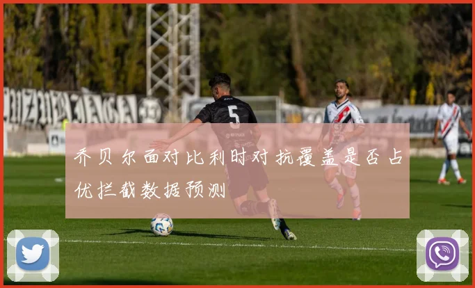 乔贝尔面对比利时对抗覆盖是否占优拦截数据预测