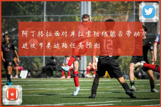 阿丁格拉面对库拉索防线能否带动进攻节奏边路任务预测