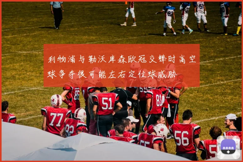 利物浦与勒沃库森欧冠交锋时高空球争夺很可能左右定位球威胁