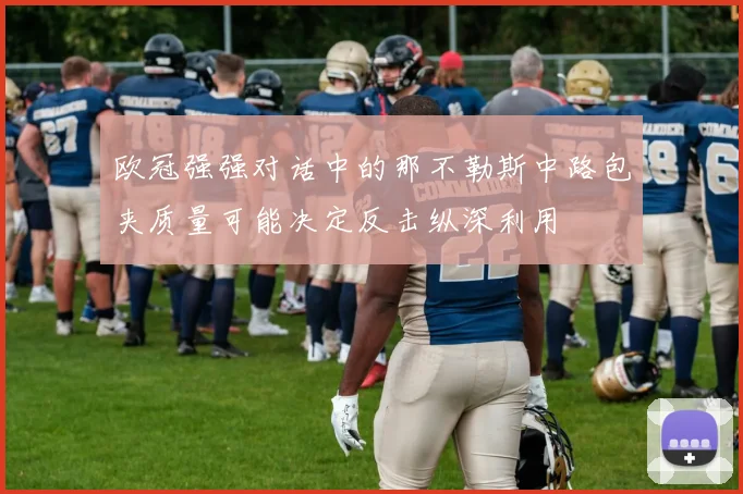 欧冠强强对话中的那不勒斯中路包夹质量可能决定反击纵深利用