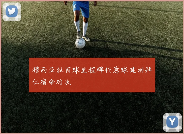 穆西亚拉百球里程碑任意球建功拜仁宿命对决