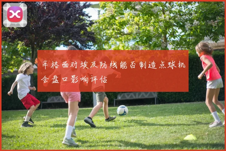 辛格面对埃及防线能否制造点球机会盘口影响评估