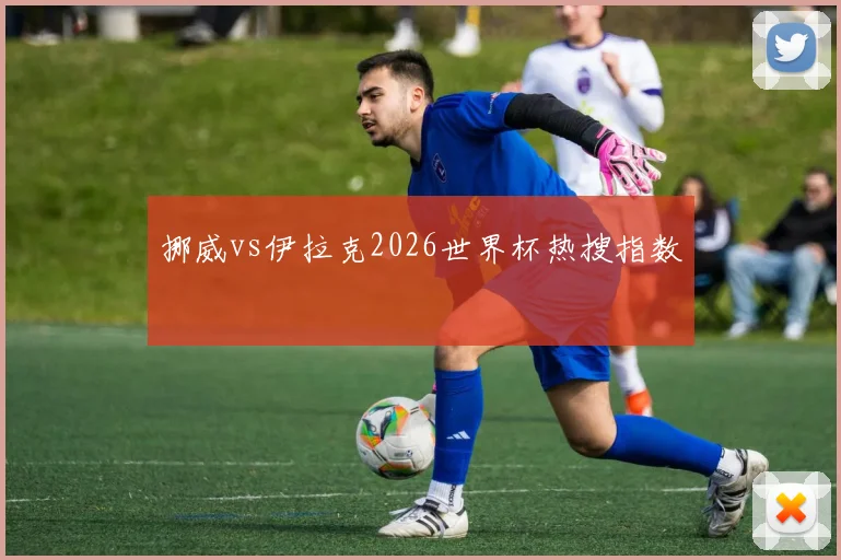 挪威vs伊拉克2026世界杯热搜指数