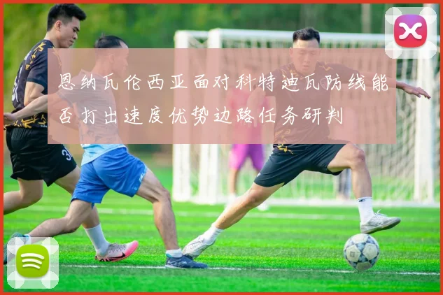 恩纳瓦伦西亚面对科特迪瓦防线能否打出速度优势边路任务研判